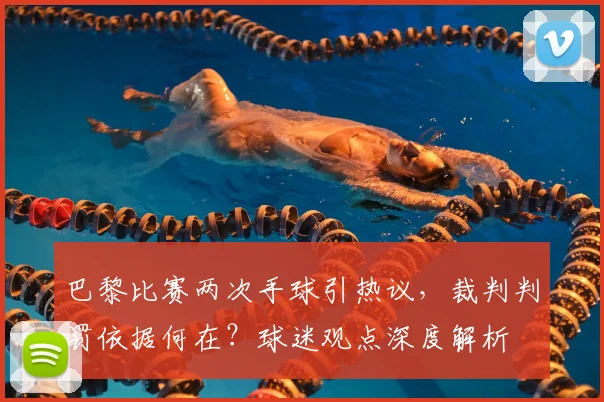巴黎比赛两次手球引热议，裁判判罚依据何在？球迷观点深度解析