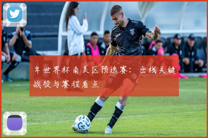 年世界杯南美区预选赛：出线关键战役与赛程看点