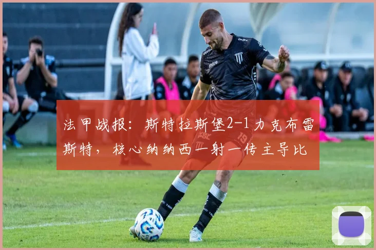 法甲战报:斯特拉斯堡2-1力克布雷斯特,核心纳纳西一射一传主导比赛