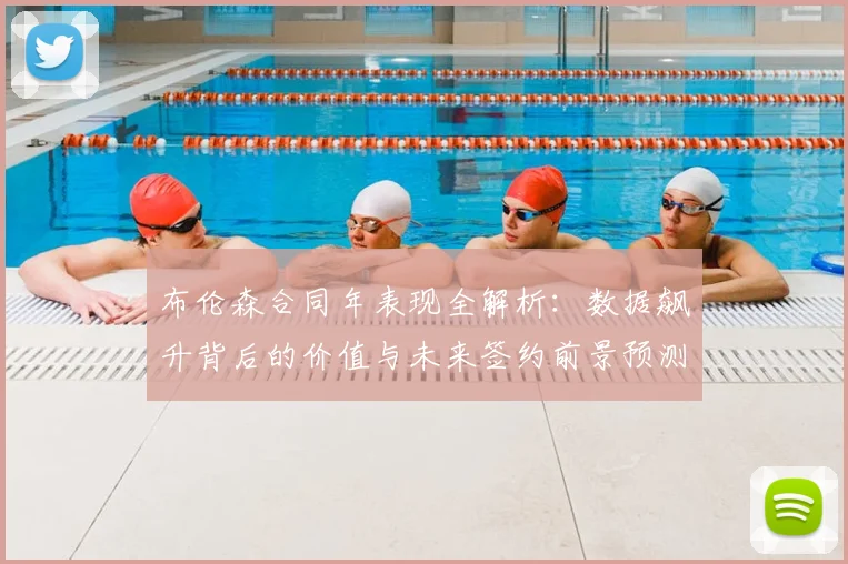 布伦森合同年表现全解析：数据飙升背后的价值与未来签约前景预测