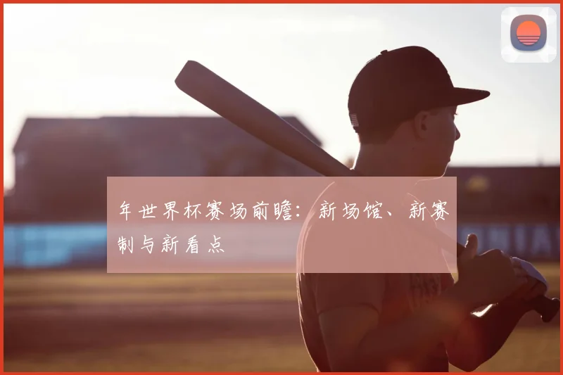 年世界杯赛场前瞻：新场馆、新赛制与新看点