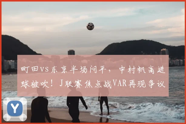 町田vs东京半场闷平，中村帆高进球被吹！J联赛焦点战VAR再现争议判罚