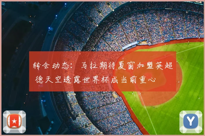 转会动态：马拉期待夏窗加盟英超 德天空透露世界杯成当前重心