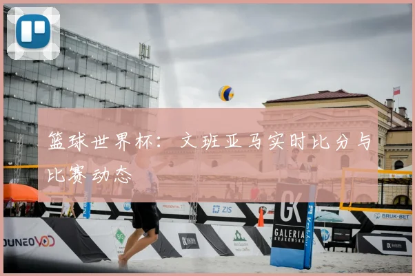 篮球世界杯:文班亚马实时比分与比赛动态