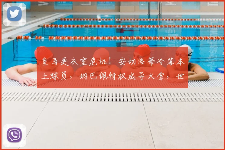 皇马更衣室危机!安切洛蒂冷落本土球员,姆巴佩特权成导火索,世界报揭秘内部矛盾