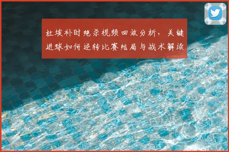 杜埃补时绝杀视频回放分析，关键进球如何逆转比赛结局与战术解读