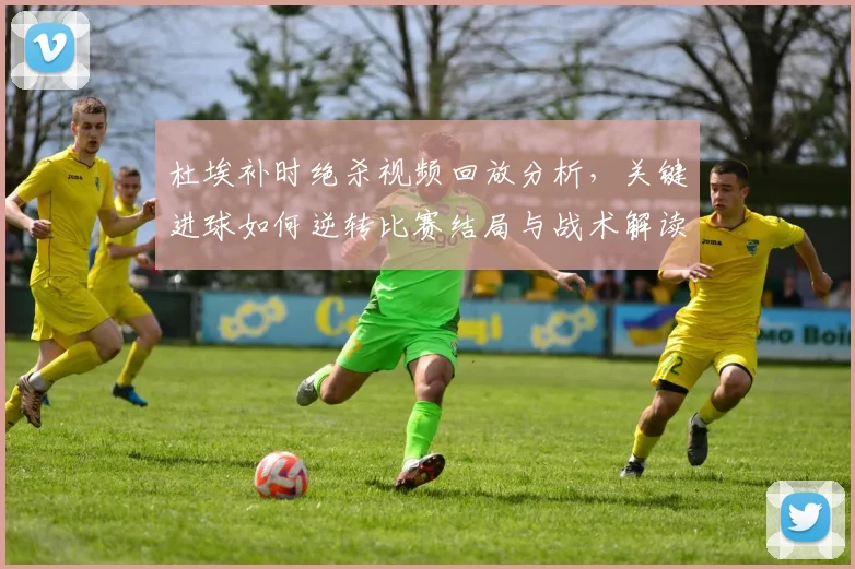 杜埃补时绝杀视频回放分析,关键进球如何逆转比赛结局与战术解读