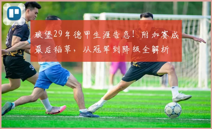 狼堡29年德甲生涯告急!附加赛成最后稻草,从冠军到降级全解析