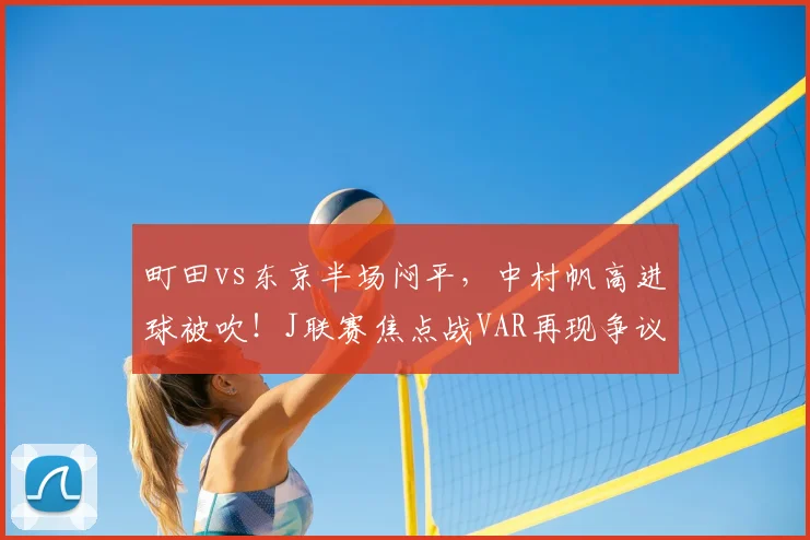 町田vs东京半场闷平,中村帆高进球被吹!J联赛焦点战VAR再现争议判罚