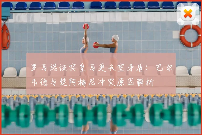罗马诺证实皇马更衣室矛盾：巴尔韦德与楚阿梅尼冲突原因解析